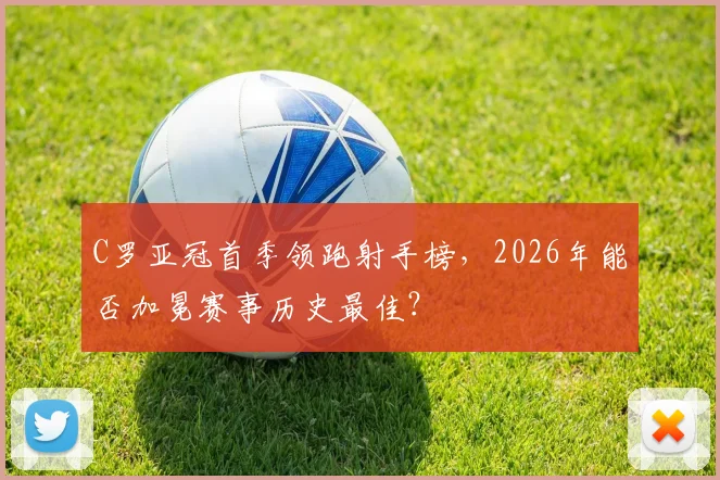 C罗亚冠首季领跑射手榜，2026年能否加冕赛事历史最佳？
