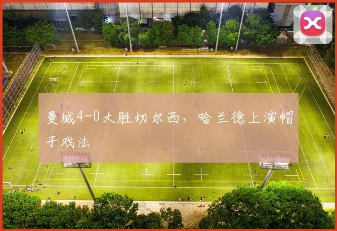 曼城4-0大胜切尔西,哈兰德上演帽子戏法