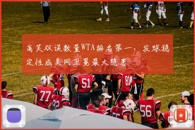 高芙双误数量WTA排名第一,发球稳定性成美网卫冕最大隐患