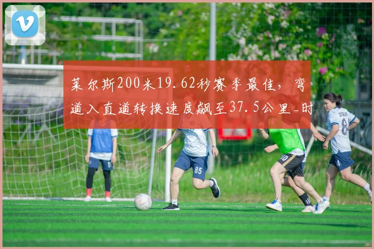 莱尔斯200米19.62秒赛季最佳,弯道入直道转换速度飙至37.5公里_时