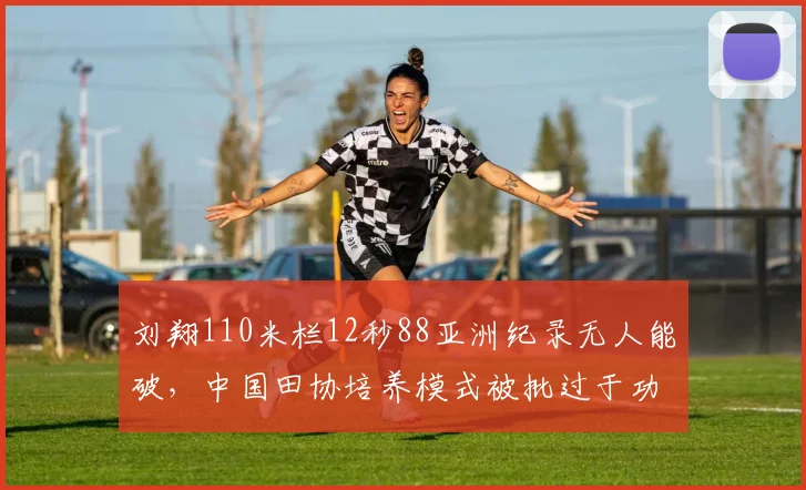 刘翔110米栏12秒88亚洲纪录无人能破,中国田协培养模式被批过于功利